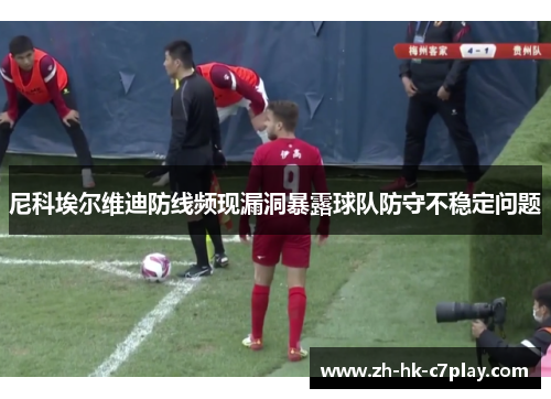 尼科埃尔维迪防线频现漏洞暴露球队防守不稳定问题
