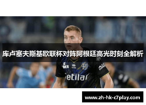 库卢塞夫斯基欧联杯对阵阿根廷高光时刻全解析