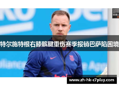 特尔施特根右膝髌腱重伤赛季报销巴萨陷困境