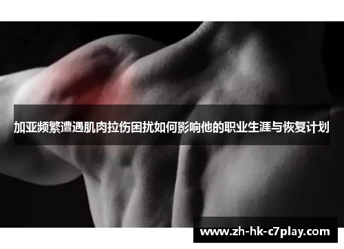 加亚频繁遭遇肌肉拉伤困扰如何影响他的职业生涯与恢复计划