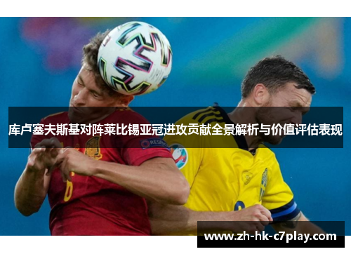 库卢塞夫斯基对阵莱比锡亚冠进攻贡献全景解析与价值评估表现