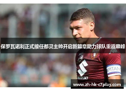 保罗瓦诺利正式接任都灵主帅开启新篇章助力球队重返巅峰
