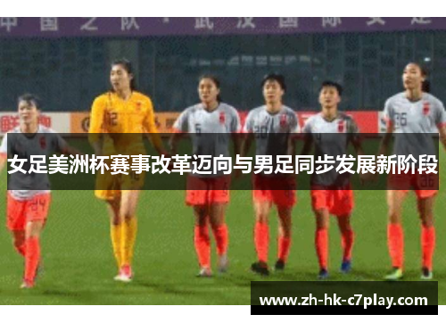 女足美洲杯赛事改革迈向与男足同步发展新阶段