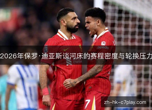 2026年保罗·迪亚斯谈河床的赛程密度与轮换压力